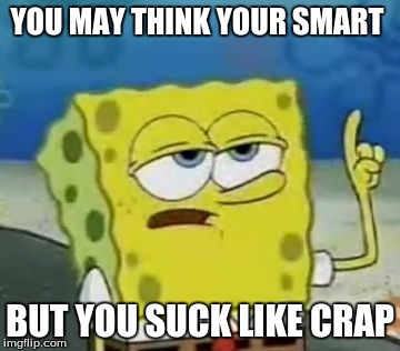 I'll Have You Know Spongebob Meme |  YOU MAY THINK YOUR SMART; BUT YOU SUCK LIKE CRAP | image tagged in memes,ill have you know spongebob | made w/ Imgflip meme maker