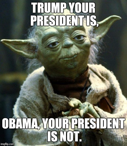 Star Wars Yoda Meme | TRUMP YOUR PRESIDENT IS, OBAMA, YOUR PRESIDENT IS NOT. | image tagged in memes,star wars yoda | made w/ Imgflip meme maker