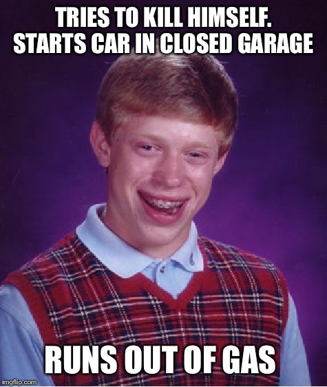 Bad Luck Brian | TRIES TO KILL HIMSELF. STARTS CAR IN CLOSED GARAGE; RUNS OUT OF GAS | image tagged in memes,bad luck brian | made w/ Imgflip meme maker