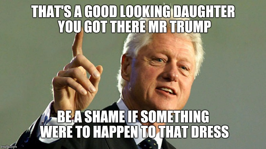 Dressed for Success | THAT'S A GOOD LOOKING DAUGHTER YOU GOT THERE MR TRUMP; BE A SHAME IF SOMETHING WERE TO HAPPEN TO THAT DRESS | image tagged in dress,bill clinton,trump | made w/ Imgflip meme maker