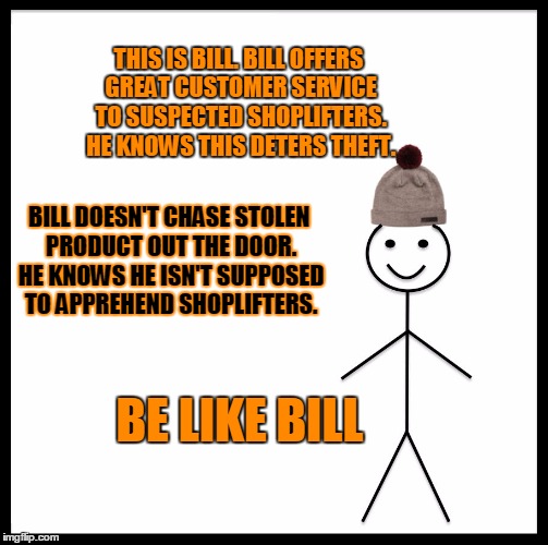 Be Like Bill | THIS IS BILL. BILL OFFERS GREAT CUSTOMER SERVICE TO SUSPECTED SHOPLIFTERS. HE KNOWS THIS DETERS THEFT. BILL DOESN'T CHASE STOLEN PRODUCT OUT THE DOOR. HE KNOWS HE ISN'T SUPPOSED TO APPREHEND SHOPLIFTERS. BE LIKE BILL | image tagged in memes,be like bill | made w/ Imgflip meme maker