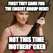 angry young woman | FIRST THEY CAME FOR THE (INSERT GROUP HERE); NOT THIS TIME MOTHERF*CKER | image tagged in angry young woman | made w/ Imgflip meme maker