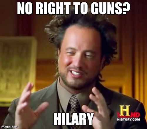 Ancient Aliens | NO RIGHT TO GUNS? HILARY | image tagged in memes,ancient aliens | made w/ Imgflip meme maker