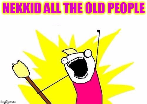 X All The Y Meme | NEKKID ALL THE OLD PEOPLE | image tagged in memes,x all the y | made w/ Imgflip meme maker