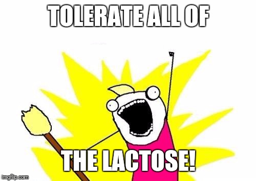 X All The Y Meme | TOLERATE ALL OF THE LACTOSE! | image tagged in memes,x all the y | made w/ Imgflip meme maker