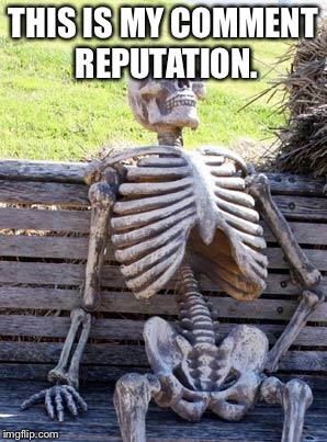 Rip | THIS IS MY COMMENT REPUTATION. | image tagged in memes,waiting skeleton | made w/ Imgflip meme maker