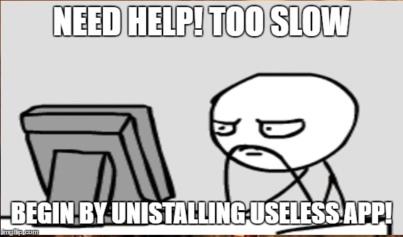 computer slow | NEED HELP! TOO SLOW; BEGIN BY UNISTALLING USELESS APP! | image tagged in slow,computer,give up | made w/ Imgflip meme maker
