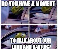 Nope, super busy sorry. | DO YOU HAVE A MOMENT; TO TALK ABOUT OUR LORD AND SAVIOR? | image tagged in kermit rolls up window,memes | made w/ Imgflip meme maker