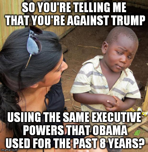 3rd World Sceptical Child | SO YOU'RE TELLING ME THAT YOU'RE AGAINST TRUMP; USIING THE SAME EXECUTIVE POWERS THAT OBAMA USED FOR THE PAST 8 YEARS? | image tagged in 3rd world sceptical child | made w/ Imgflip meme maker
