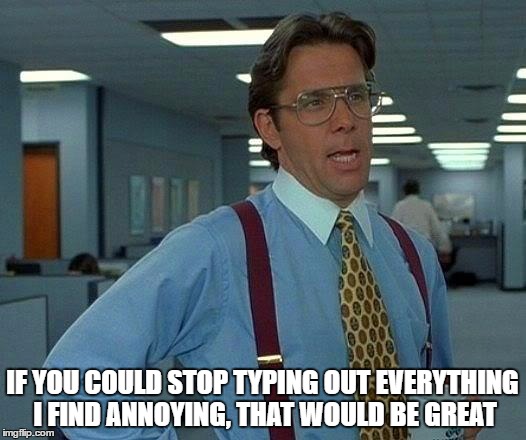 That Would Be Great Meme | IF YOU COULD STOP TYPING OUT EVERYTHING I FIND ANNOYING, THAT WOULD BE GREAT | image tagged in memes,that would be great | made w/ Imgflip meme maker