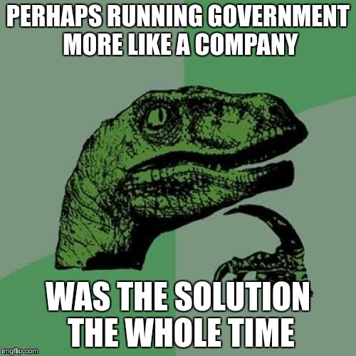 Philosoraptor | PERHAPS RUNNING GOVERNMENT MORE LIKE A COMPANY; WAS THE SOLUTION THE WHOLE TIME | image tagged in memes,philosoraptor | made w/ Imgflip meme maker