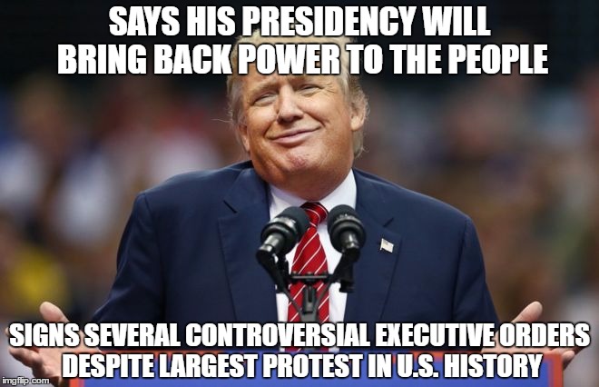 Fuhrer Drumpf |  SAYS HIS PRESIDENCY WILL BRING BACK POWER TO THE PEOPLE; SIGNS SEVERAL CONTROVERSIAL EXECUTIVE ORDERS DESPITE LARGEST PROTEST IN U.S. HISTORY | image tagged in constipated trump,democrat,liberal,womens march,libertarian,fascist | made w/ Imgflip meme maker