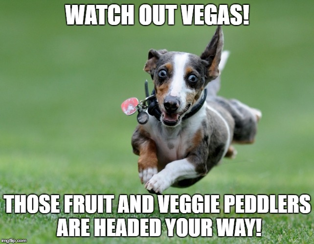 WATCH OUT VEGAS! THOSE FRUIT AND VEGGIE PEDDLERS ARE HEADED YOUR WAY! | image tagged in vegetables | made w/ Imgflip meme maker