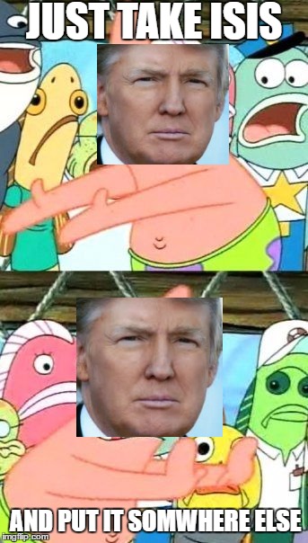 Put It Somewhere Else Patrick | JUST TAKE ISIS; AND PUT IT SOMWHERE ELSE | image tagged in memes,put it somewhere else patrick,donald trump | made w/ Imgflip meme maker