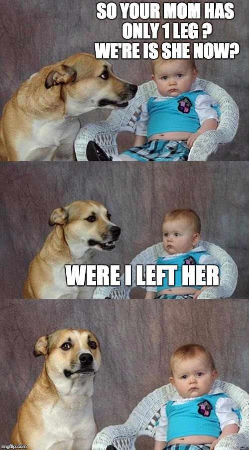 Dad Joke Dog | SO YOUR MOM HAS ONLY 1 LEG ? WE'RE IS SHE NOW? WERE I LEFT HER | image tagged in memes,dad joke dog | made w/ Imgflip meme maker