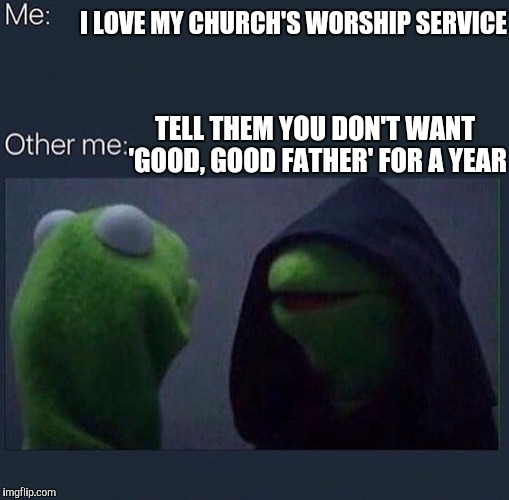 Evil Kermit | I LOVE MY CHURCH'S WORSHIP SERVICE; TELL THEM YOU DON'T WANT 'GOOD, GOOD FATHER' FOR A YEAR | image tagged in evil kermit | made w/ Imgflip meme maker