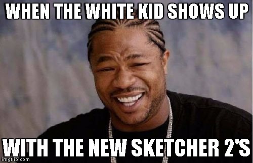 Yo Dawg Heard You Meme | WHEN THE WHITE KID SHOWS UP; WITH THE NEW SKETCHER 2'S | image tagged in memes,yo dawg heard you | made w/ Imgflip meme maker