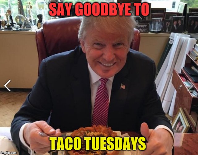 Trump taco bowl |  SAY GOODBYE TO; TACO TUESDAYS | image tagged in trump taco bowl | made w/ Imgflip meme maker