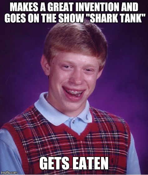 The sharks wouldn't settle for 50%, they took 100%! | MAKES A GREAT INVENTION AND GOES ON THE SHOW "SHARK TANK"; GETS EATEN | image tagged in memes,bad luck brian,shark tank,inventions | made w/ Imgflip meme maker