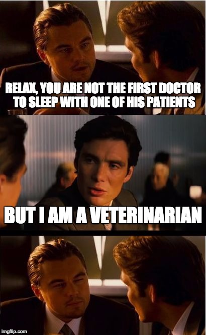 Inception | RELAX, YOU ARE NOT THE FIRST DOCTOR TO SLEEP WITH ONE OF HIS PATIENTS; BUT I AM A VETERINARIAN | image tagged in memes,inception | made w/ Imgflip meme maker