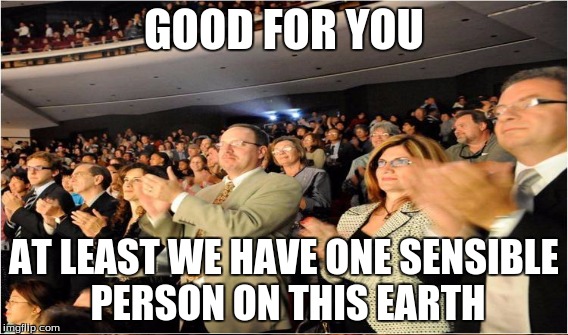GOOD FOR YOU AT LEAST WE HAVE ONE SENSIBLE PERSON ON THIS EARTH | made w/ Imgflip meme maker