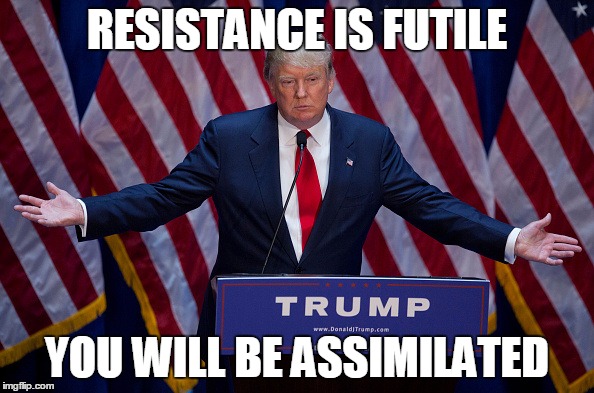 Donald Trump |  RESISTANCE IS FUTILE; YOU WILL BE ASSIMILATED | image tagged in donald trump | made w/ Imgflip meme maker