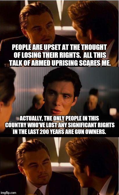 And it's the only right that can truly ensure all others  |  PEOPLE ARE UPSET AT THE THOUGHT OF LOSING THEIR RIGHTS.  ALL THIS TALK OF ARMED UPRISING SCARES ME. ACTUALLY, THE ONLY PEOPLE IN THIS COUNTRY WHO'VE LOST ANY SIGNIFICANT RIGHTS IN THE LAST 200 YEARS ARE GUN OWNERS. | image tagged in inception,gun control,gun rights,retarded liberal protesters | made w/ Imgflip meme maker