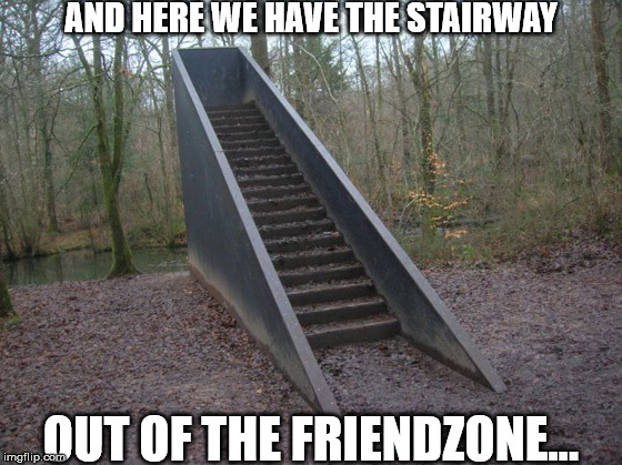 Stairway out of friendzone |  AND HERE WE HAVE THE STAIRWAY; OUT OF THE FRIENDZONE... | image tagged in stairway to nowhere | made w/ Imgflip meme maker