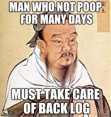 Confucius says | MAN WHO NOT POOP FOR MANY DAYS; MUST TAKE CARE OF BACK LOG | image tagged in confucius says | made w/ Imgflip meme maker