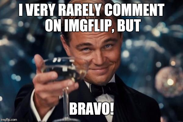 I VERY RARELY COMMENT ON IMGFLIP, BUT BRAVO! | image tagged in memes,leonardo dicaprio cheers | made w/ Imgflip meme maker