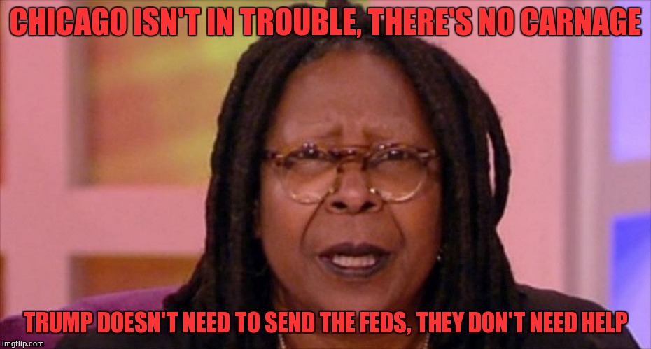 whoopi | CHICAGO ISN'T IN TROUBLE, THERE'S NO CARNAGE; TRUMP DOESN'T NEED TO SEND THE FEDS, THEY DON'T NEED HELP | image tagged in whoopi | made w/ Imgflip meme maker