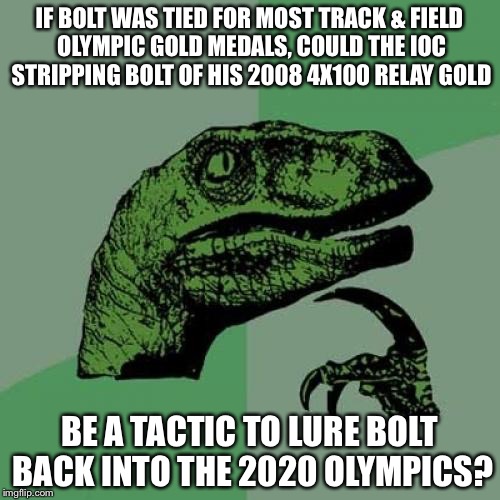 Philosoraptor | IF BOLT WAS TIED FOR MOST TRACK & FIELD OLYMPIC GOLD MEDALS, COULD THE IOC STRIPPING BOLT OF HIS 2008 4X100 RELAY GOLD; BE A TACTIC TO LURE BOLT BACK INTO THE 2020 OLYMPICS? | image tagged in memes,philosoraptor | made w/ Imgflip meme maker