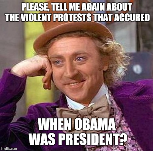 Creepy Condescending Wonka Meme | PLEASE, TELL ME AGAIN ABOUT THE VIOLENT PROTESTS THAT ACCURED WHEN OBAMA WAS PRESIDENT? | image tagged in memes,creepy condescending wonka | made w/ Imgflip meme maker