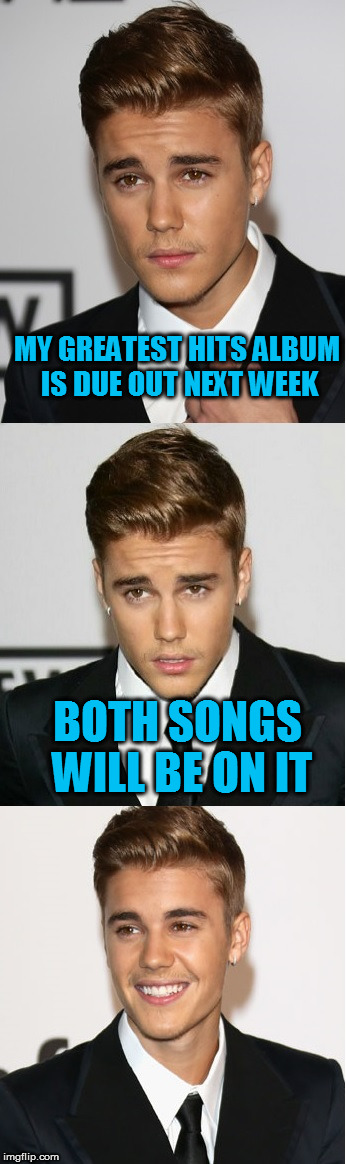 Justin Bieber Bad Pun | MY GREATEST HITS ALBUM IS DUE OUT NEXT WEEK BOTH SONGS WILL BE ON IT | image tagged in justin bieber bad pun | made w/ Imgflip meme maker