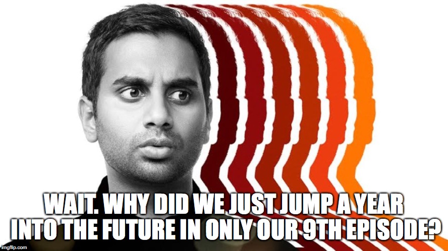 WAIT. WHY DID WE JUST JUMP A YEAR INTO THE FUTURE IN ONLY OUR 9TH EPISODE? | made w/ Imgflip meme maker