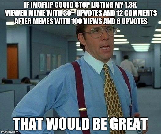 That Would Be Great | IF IMGFLIP COULD STOP LISTING MY 1.3K VIEWED MEME WITH 30+ UPVOTES AND 12 COMMENTS AFTER MEMES WITH 100 VIEWS AND 8 UPVOTES; THAT WOULD BE GREAT | image tagged in memes,that would be great | made w/ Imgflip meme maker