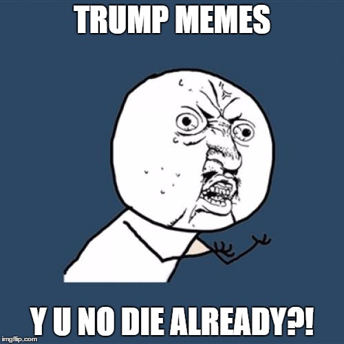 It's getting old guys. | TRUMP MEMES; Y U NO DIE ALREADY?! | image tagged in memes,y u no,trump | made w/ Imgflip meme maker