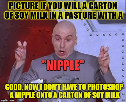 Dr Evil Laser Meme | PICTURE IF YOU WILL A CARTON OF SOY MILK IN A PASTURE WITH A "NIPPLE" GOOD, NOW I DON'T HAVE TO PHOTOSHOP A NIPPLE ONTO A CARTON OF SOY MILK | image tagged in memes,dr evil laser | made w/ Imgflip meme maker