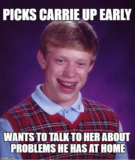 Bad Luck Brian Meme | PICKS CARRIE UP EARLY WANTS TO TALK TO HER ABOUT PROBLEMS HE HAS AT HOME | image tagged in memes,bad luck brian | made w/ Imgflip meme maker