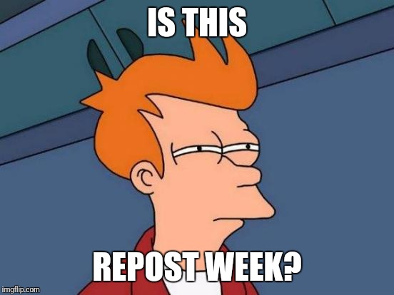 Is it just me, or are there a lot more blatant reposters here now? | IS THIS; REPOST WEEK? | image tagged in memes,futurama fry,repost | made w/ Imgflip meme maker