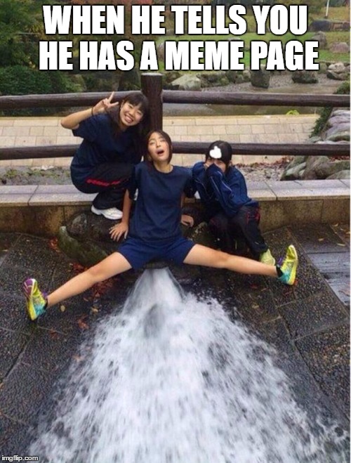Everyone here knows | WHEN HE TELLS YOU HE HAS A MEME PAGE | image tagged in wet2,meme,hehe,moist,lol | made w/ Imgflip meme maker