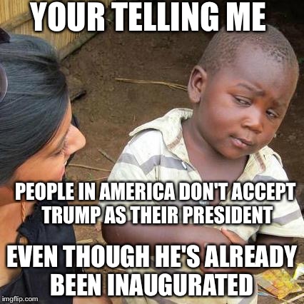 Third World Skeptical Kid | YOUR TELLING ME; PEOPLE IN AMERICA DON'T ACCEPT TRUMP AS THEIR PRESIDENT; EVEN THOUGH HE'S ALREADY BEEN INAUGURATED | image tagged in memes,third world skeptical kid | made w/ Imgflip meme maker