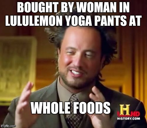 Ancient Aliens Meme | BOUGHT BY WOMAN IN LULULEMON YOGA PANTS AT WHOLE FOODS | image tagged in memes,ancient aliens | made w/ Imgflip meme maker