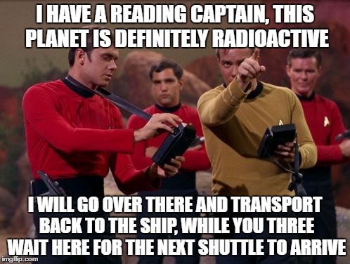 star trek | I HAVE A READING CAPTAIN, THIS PLANET IS DEFINITELY RADIOACTIVE; I WILL GO OVER THERE AND TRANSPORT BACK TO THE SHIP, WHILE YOU THREE WAIT HERE FOR THE NEXT SHUTTLE TO ARRIVE | image tagged in star trek | made w/ Imgflip meme maker