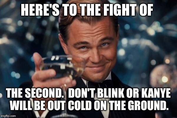 Leonardo Dicaprio Cheers Meme | HERE'S TO THE FIGHT OF THE SECOND.  DON'T BLINK OR KANYE WILL BE OUT COLD ON THE GROUND. | image tagged in memes,leonardo dicaprio cheers | made w/ Imgflip meme maker