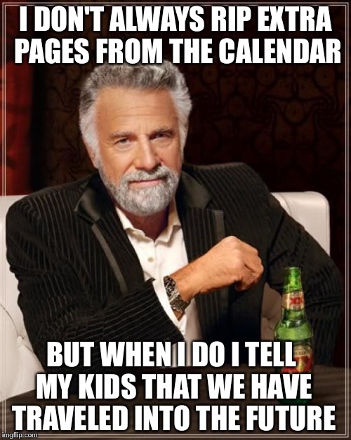 The Most Interesting Man In The World | I DON'T ALWAYS RIP EXTRA PAGES FROM THE CALENDAR; BUT WHEN I DO I TELL MY KIDS THAT WE HAVE TRAVELED INTO THE FUTURE | image tagged in memes,the most interesting man in the world | made w/ Imgflip meme maker