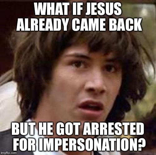 Conspiracy Keanu | WHAT IF JESUS ALREADY CAME BACK; BUT HE GOT ARRESTED FOR IMPERSONATION? | image tagged in memes,conspiracy keanu | made w/ Imgflip meme maker