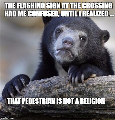 A matter of faith | THE FLASHING SIGN AT THE CROSSING HAD ME CONFUSED, UNTIL I REALIZED ... THAT PEDESTRIAN IS NOT A RELIGION | image tagged in memes,confession bear | made w/ Imgflip meme maker