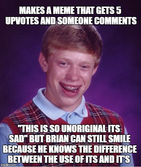 Bad Luck Brian Meme | MAKES A MEME THAT GETS 5 UPVOTES AND SOMEONE COMMENTS; "THIS IS SO UNORIGINAL ITS SAD" BUT BRIAN CAN STILL SMILE BECAUSE HE KNOWS THE DIFFERENCE BETWEEN THE USE OF ITS AND IT'S | image tagged in memes,bad luck brian | made w/ Imgflip meme maker