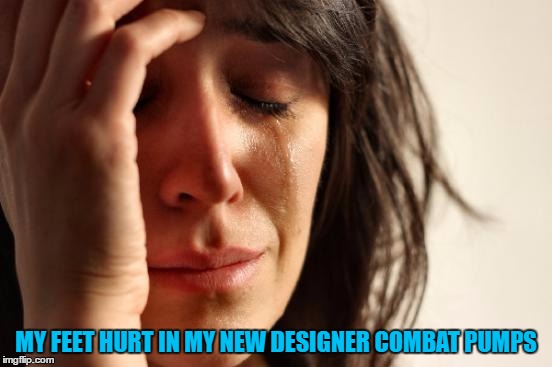 First World Problems Meme | MY FEET HURT IN MY NEW DESIGNER COMBAT PUMPS | image tagged in memes,first world problems | made w/ Imgflip meme maker